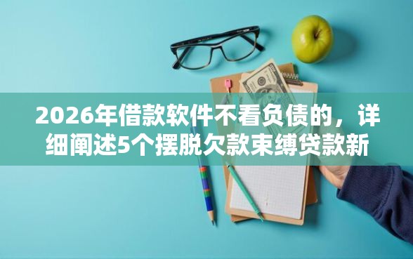 2026年借款软件不看负债的，详细阐述5个摆脱欠款束缚贷款新平台