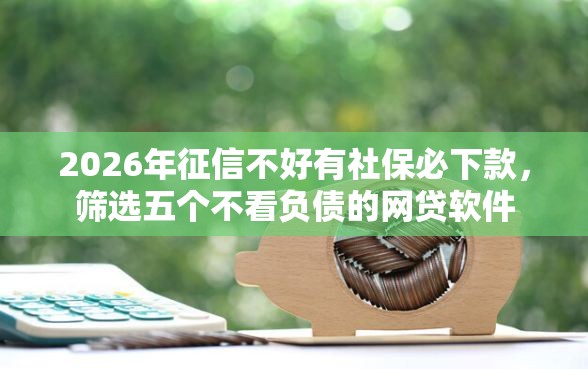 2026年征信不好有社保必下款，筛选五个不看负债的网贷软件