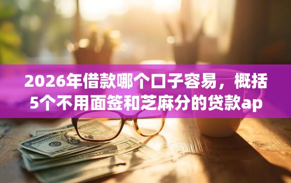 2026年借款哪个口子容易，概括5个不用面签和芝麻分的贷款app