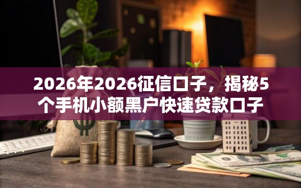 2026年2026征信口子，揭秘5个手机小额黑户快速贷款口子