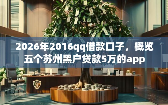 2026年2016qq借款口子，概览五个苏州黑户贷款5万的app