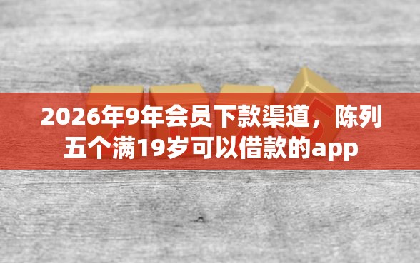 2026年9年会员下款渠道，陈列五个满19岁可以借款的app