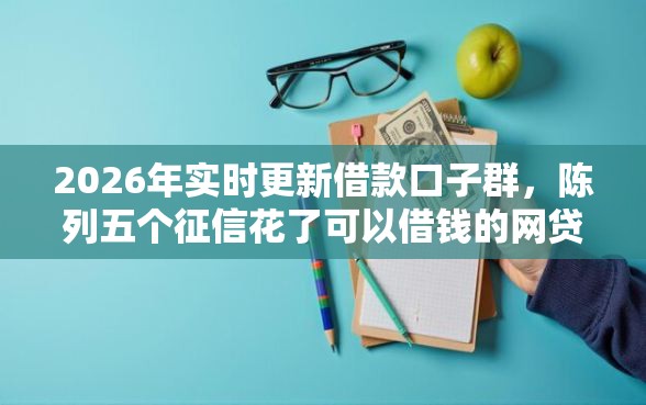 2026年实时更新借款口子群，陈列五个征信花了可以借钱的网贷口子