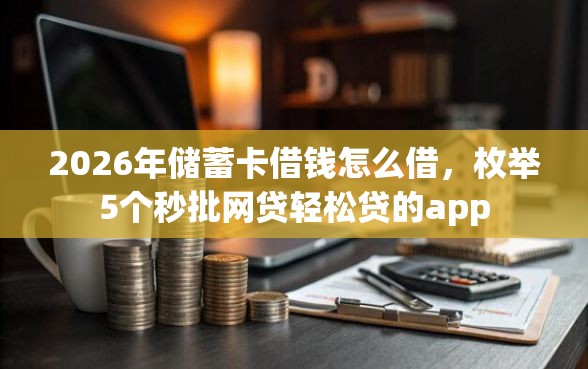 2026年储蓄卡借钱怎么借，枚举5个秒批网贷轻松贷的app