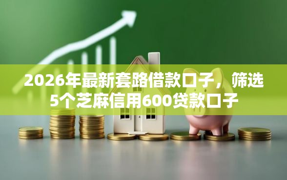 2026年最新套路借款口子，筛选5个芝麻信用600贷款口子