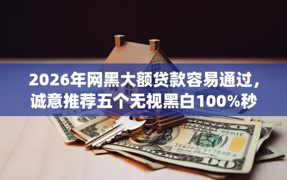 2026年网黑大额贷款容易通过，诚意推荐五个无视黑白100%秒下网贷app