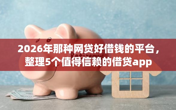 2026年那种网贷好借钱的平台，整理5个值得信赖的借贷app