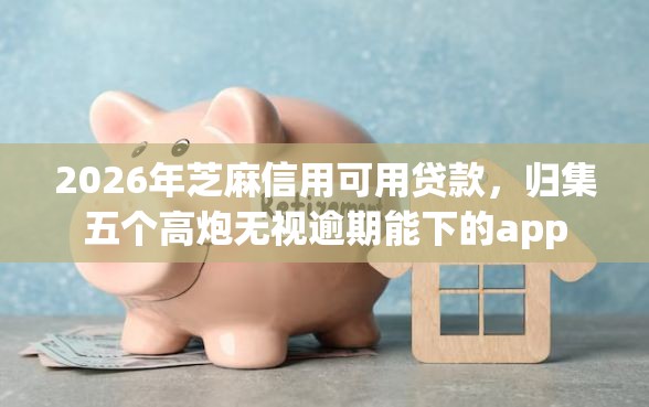 2026年芝麻信用可用贷款，归集五个高炮无视逾期能下的app