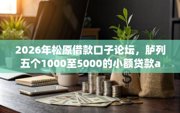 2026年松原借款口子论坛，胪列五个1000至5000的小额贷款app