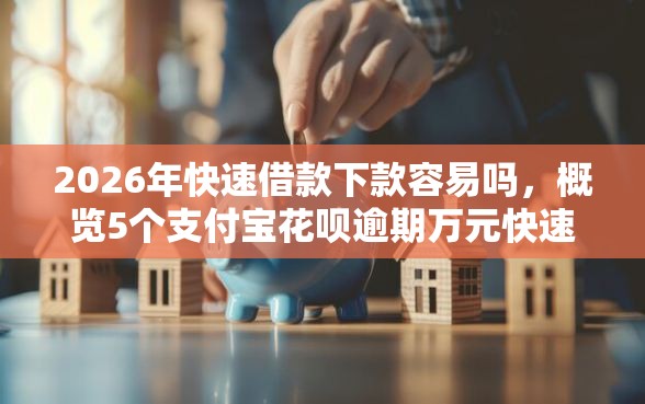 2026年快速借款下款容易吗，概览5个支付宝花呗逾期万元快速贷款口子