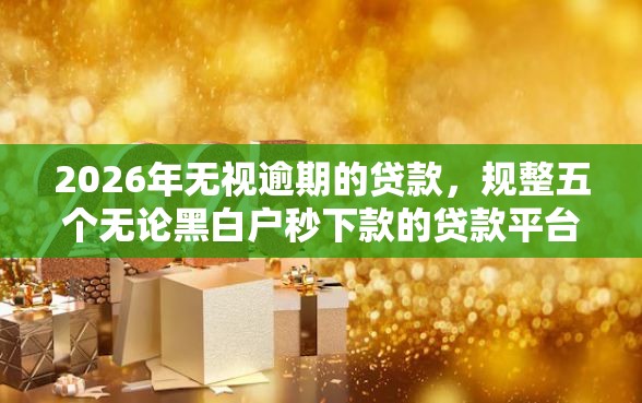 2026年无视逾期的贷款，规整五个无论黑白户秒下款的贷款平台
