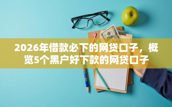 2026年借款必下的网贷口子，概览5个黑户好下款的网贷口子