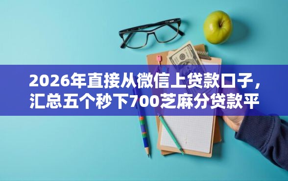 2026年直接从微信上贷款口子，汇总五个秒下700芝麻分贷款平台