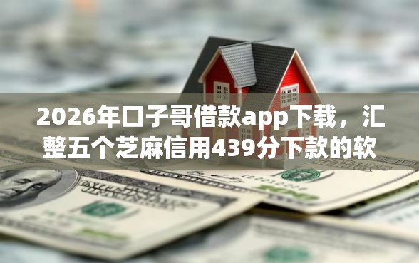 2026年口子哥借款app下载，汇整五个芝麻信用439分下款的软件
