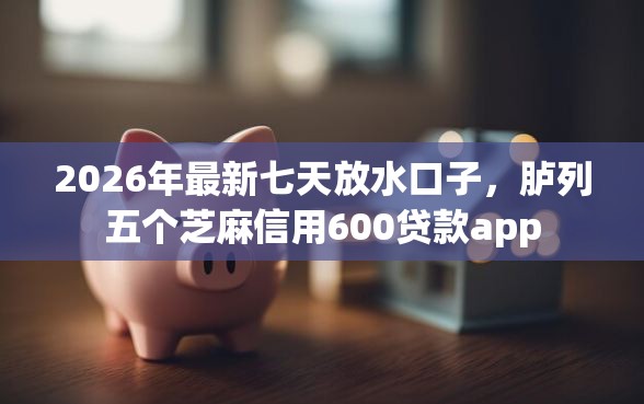 2026年最新七天放水口子，胪列五个芝麻信用600贷款app