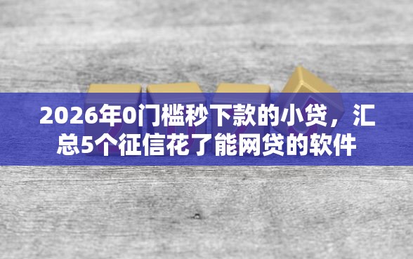 2026年0门槛秒下款的小贷,汇总5个征信花了能网贷的软件 2026年0门槛秒下款的小贷,汇总5个征信花了能网贷的软件
