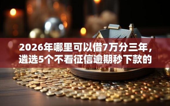 2026年哪里可以借7万分三年，遴选5个不看征信逾期秒下款的贷款
