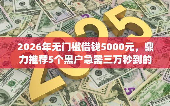 2026年无门槛借钱5000元，鼎力推荐5个黑户急需三万秒到的的app