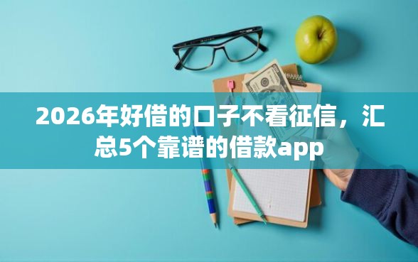 2026年好借的口子不看征信，汇总5个靠谱的借款app