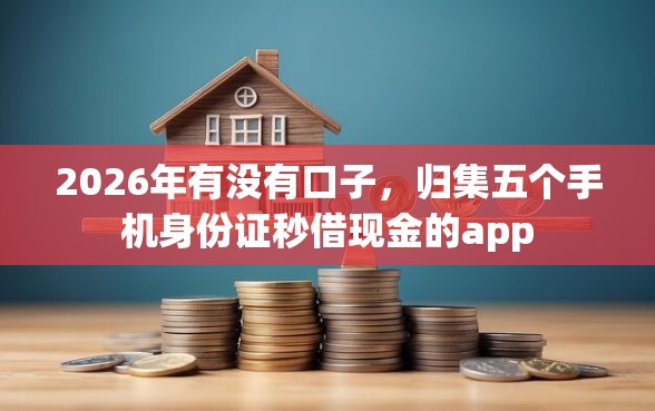 2026年有没有口子，归集五个手机身份证秒借现金的app