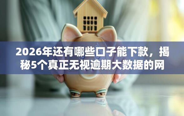 2026年还有哪些口子能下款，揭秘5个真正无视逾期大数据的网贷软件