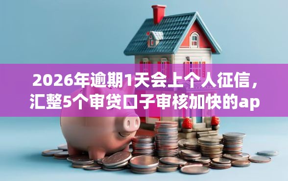 2026年逾期1天会上个人征信，汇整5个审贷口子审核加快的app
