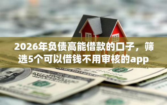 2026年负债高能借款的口子，筛选5个可以借钱不用审核的app