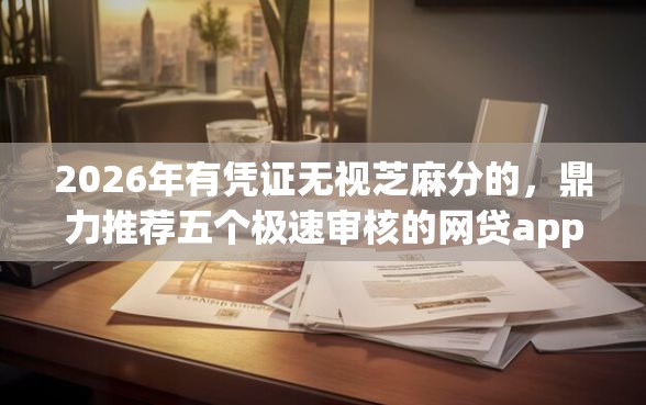 2026年有凭证无视芝麻分的，鼎力推荐五个极速审核的网贷app