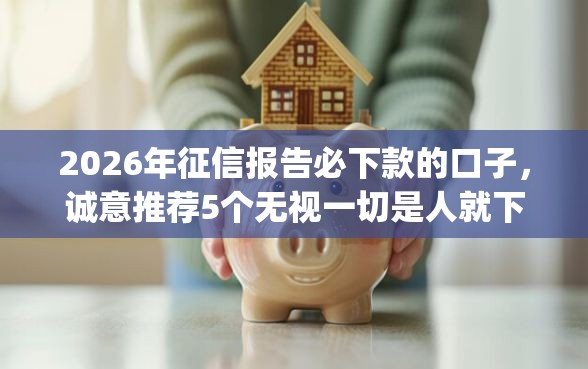 2026年征信报告必下款的口子,诚意推荐5个无视一切是人就下款的app 2026年征信报告必下款的口子,诚意推荐5个无视一切是人就下款的app