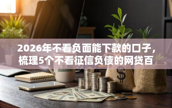2026年不看负面能下款的口子，梳理5个不看征信负债的网贷百分百下款口子