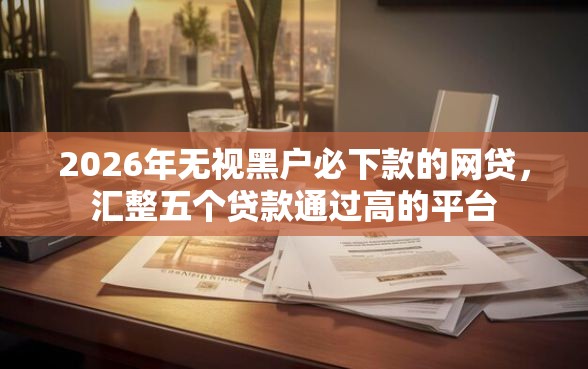2026年无视黑户必下款的网贷，汇整五个贷款通过高的平台