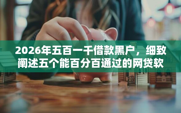 2026年五百一千借款黑户，细致阐述五个能百分百通过的网贷软件