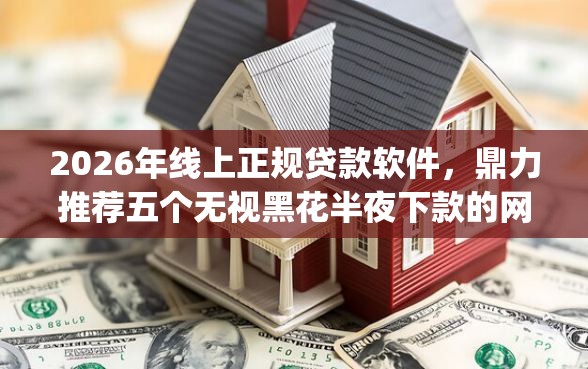 2026年线上正规贷款软件，鼎力推荐五个无视黑花半夜下款的网贷app