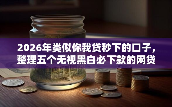 2026年类似你我贷秒下的口子，整理五个无视黑白必下款的网贷口子