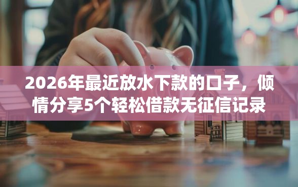 2026年最近放水下款的口子，倾情分享5个轻松借款无征信记录的app
