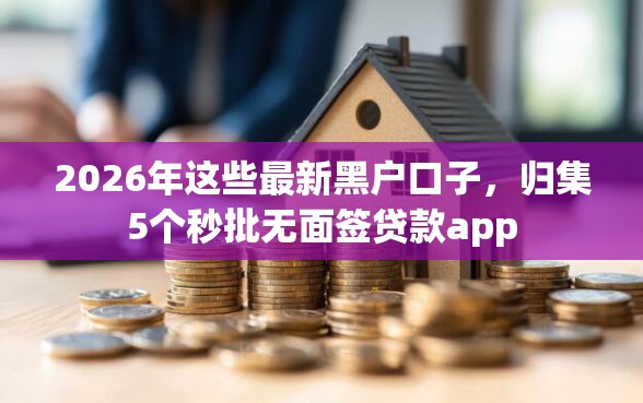 2026年这些最新黑户口子，归集5个秒批无面签贷款app