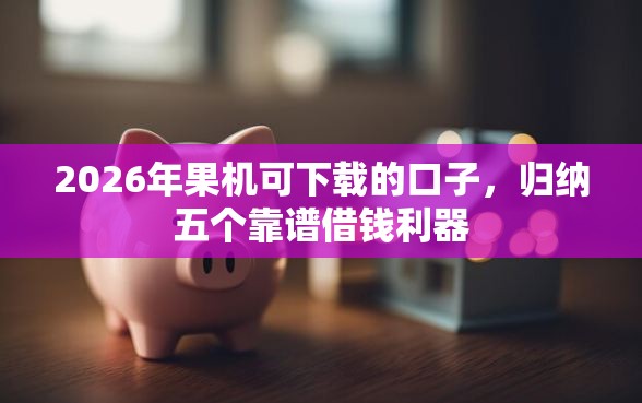 2026年果机可下载的口子，归纳五个靠谱借钱利器