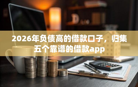 2026年负债高的借款口子，归集五个靠谱的借款app
