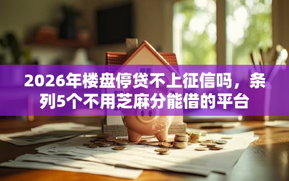 2026年楼盘停贷不上征信吗，条列5个不用芝麻分能借的平台