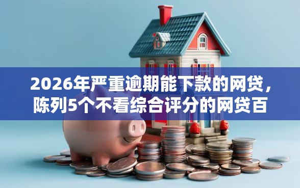 2026年严重逾期能下款的网贷，陈列5个不看综合评分的网贷百分百下款口子