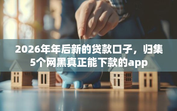 2026年年后新的贷款口子,归集5个网黑真正能下款的app 2026年年后新的贷款口子,归集5个网黑真正能下款的app