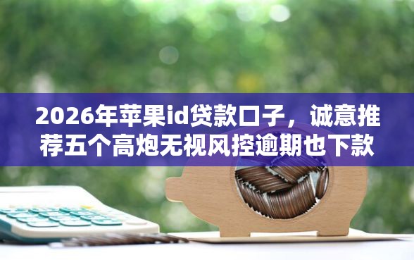 2026年苹果id贷款口子，诚意推荐五个高炮无视风控逾期也下款的口子