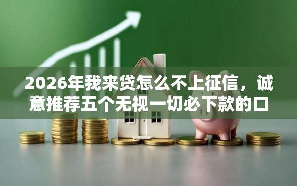 2026年我来贷怎么不上征信，诚意推荐五个无视一切必下款的口子