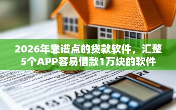 2026年靠谱点的贷款软件，汇整5个APP容易借款1万块的软件