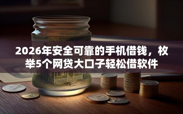 2026年安全可靠的手机借钱，枚举5个网贷大口子轻松借软件