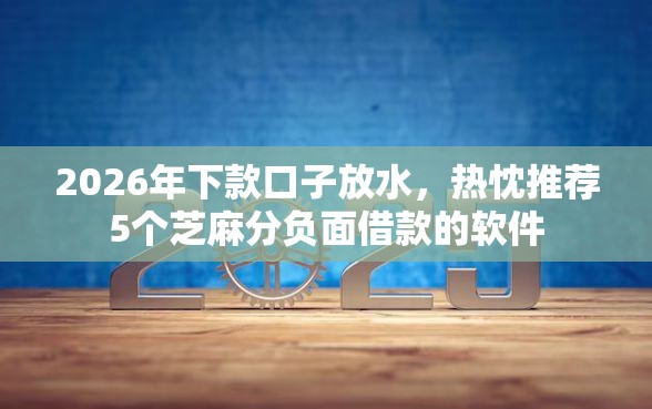 2026年下款口子放水，热忱推荐5个芝麻分负面借款的软件