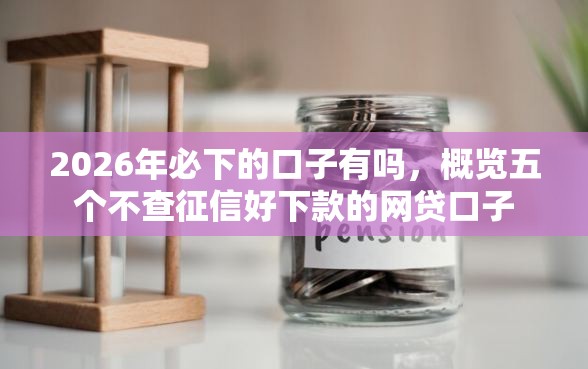 2026年必下的口子有吗，概览五个不查征信好下款的网贷口子