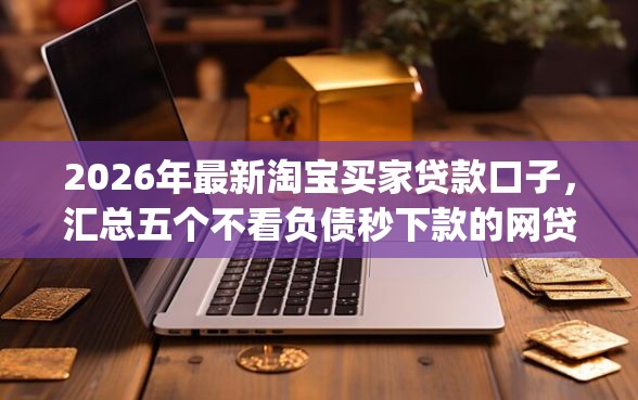2026年最新淘宝买家贷款口子，汇总五个不看负债秒下款的网贷app