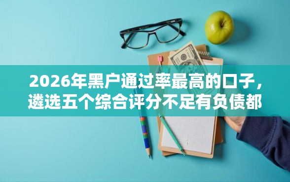 2026年黑户通过率最高的口子，遴选五个综合评分不足有负债都能下款平台