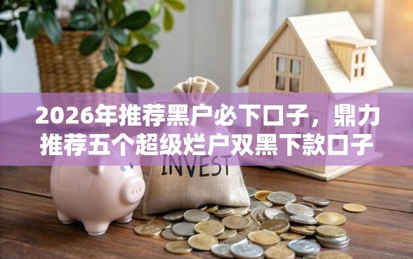 2026年推荐黑户必下口子，鼎力推荐五个超级烂户双黑下款口子